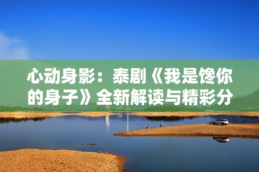 心动身影：泰剧《我是馋你的身子》全新解读与精彩分析