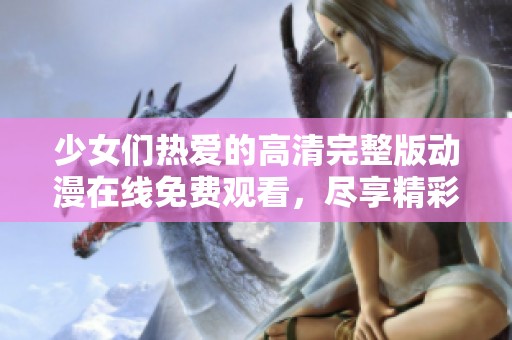 少女们热爱的高清完整版动漫在线免费观看，尽享精彩时刻