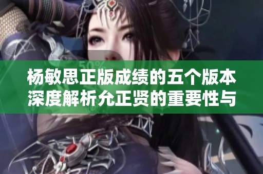 杨敏思正版成绩的五个版本深度解析允正贤的重要性与影响