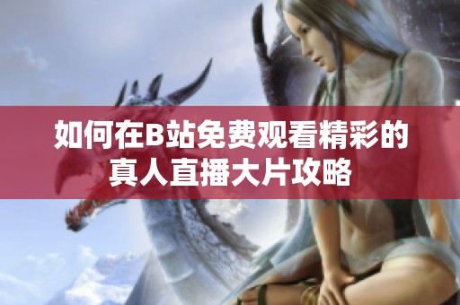 如何在B站免费观看精彩的真人直播大片攻略