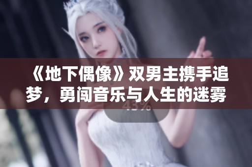 《地下偶像》双男主携手追梦，勇闯音乐与人生的迷雾之旅