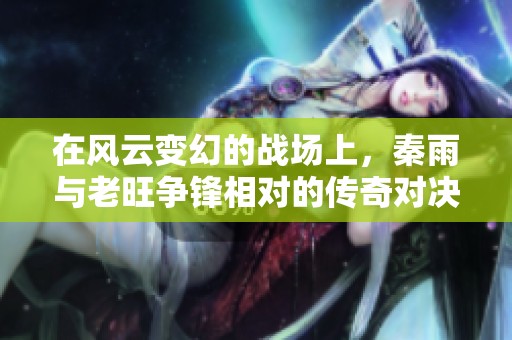 在风云变幻的战场上，秦雨与老旺争锋相对的传奇对决
