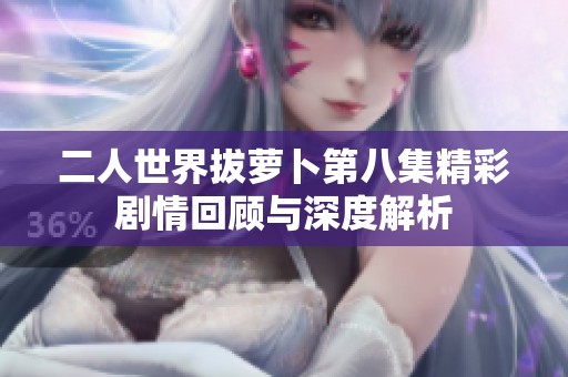 二人世界拔萝卜第八集精彩剧情回顾与深度解析