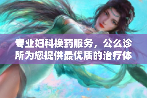 专业妇科换药服务，公么诊所为您提供最优质的治疗体验