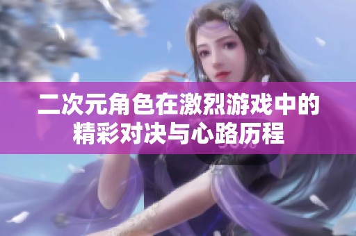 二次元角色在激烈游戏中的精彩对决与心路历程