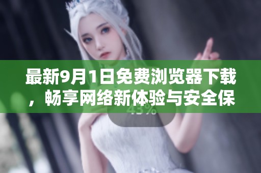 最新9月1日免费浏览器下载，畅享网络新体验与安全保障
