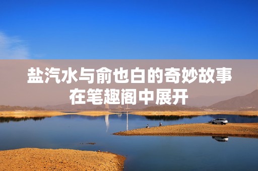盐汽水与俞也白的奇妙故事在笔趣阁中展开