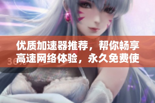 优质加速器推荐，帮你畅享高速网络体验，永久免费使用！
