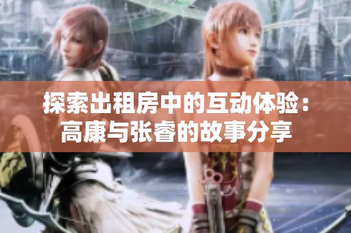 探索出租房中的互动体验：高康与张睿的故事分享