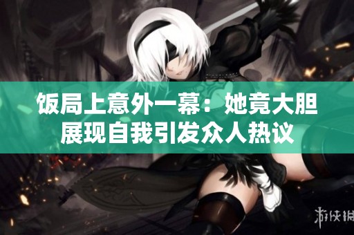 饭局上意外一幕：她竟大胆展现自我引发众人热议