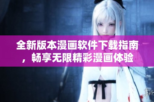 全新版本漫画软件下载指南，畅享无限精彩漫画体验