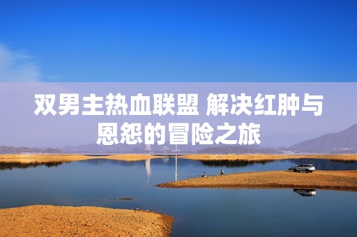双男主热血联盟 解决红肿与恩怨的冒险之旅
