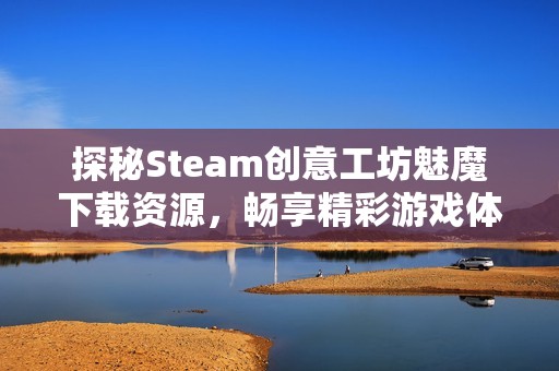 探秘Steam创意工坊魅魔下载资源，畅享精彩游戏体验