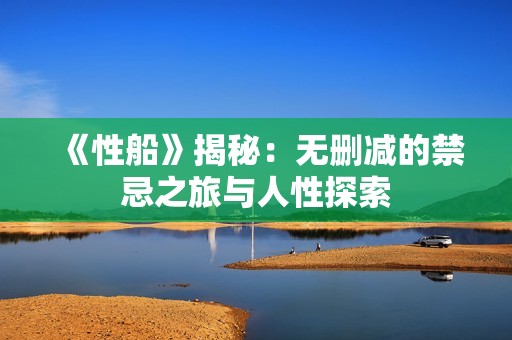 《性船》揭秘：无删减的禁忌之旅与人性探索
