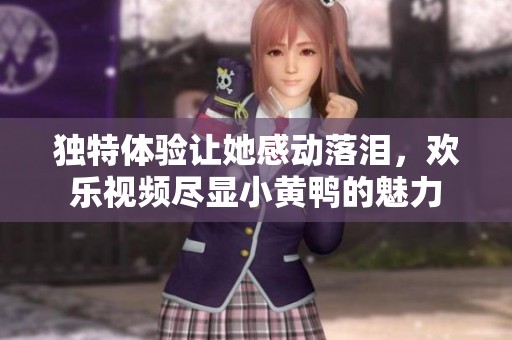 独特体验让她感动落泪，欢乐视频尽显小黄鸭的魅力