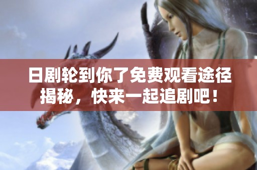 日剧轮到你了免费观看途径揭秘，快来一起追剧吧！