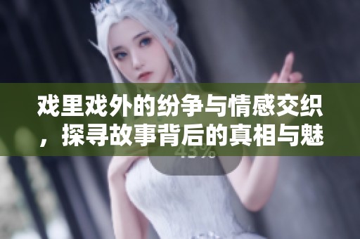戏里戏外的纷争与情感交织，探寻故事背后的真相与魅力