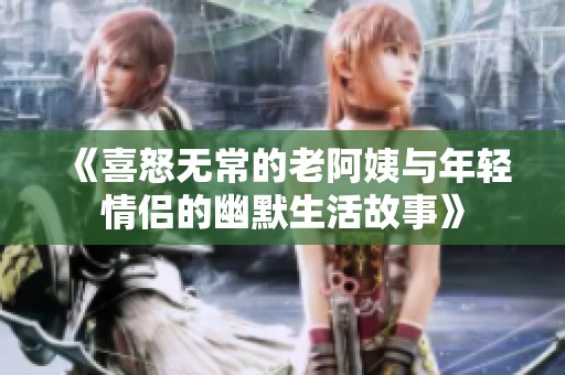 《喜怒无常的老阿姨与年轻情侣的幽默生活故事》