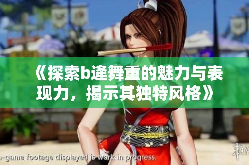 《探索b逄舞重的魅力与表现力，揭示其独特风格》