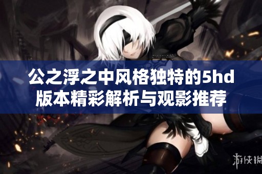 公之浮之中风格独特的5hd版本精彩解析与观影推荐