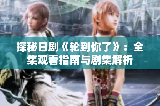 探秘日剧《轮到你了》：全集观看指南与剧集解析