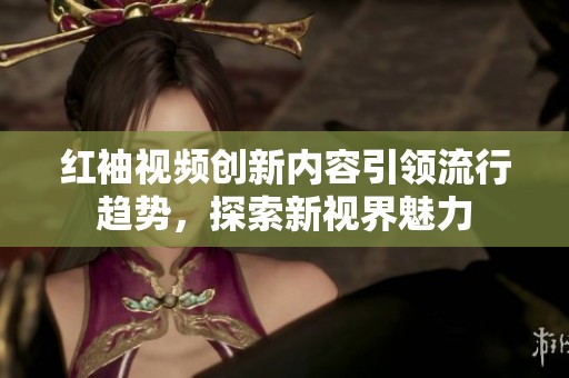 红袖视频创新内容引领流行趋势，探索新视界魅力