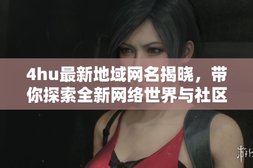 4hu最新地域网名揭晓，带你探索全新网络世界与社区文化