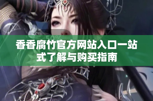 香香腐竹官方网站入口一站式了解与购买指南