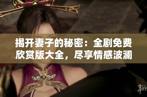 揭开妻子的秘密：全剧免费欣赏版大全，尽享情感波澜