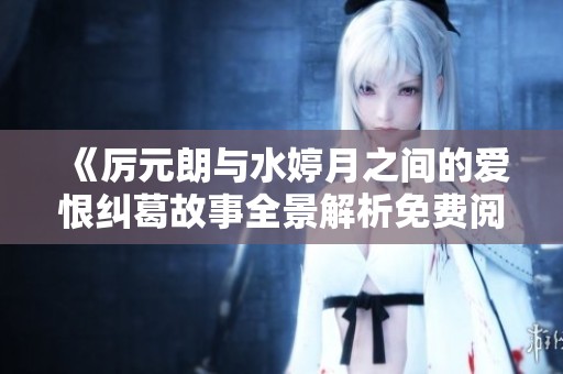 《厉元朗与水婷月之间的爱恨纠葛故事全景解析免费阅读》