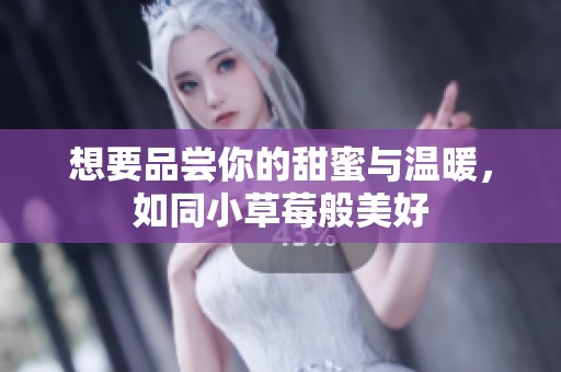 想要品尝你的甜蜜与温暖，如同小草莓般美好