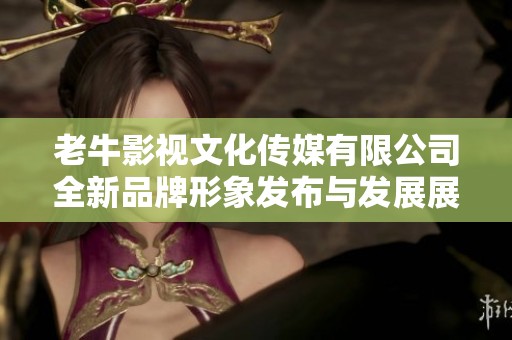 老牛影视文化传媒有限公司全新品牌形象发布与发展展望