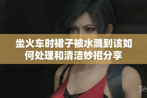坐火车时裙子被水溅到该如何处理和清洁妙招分享