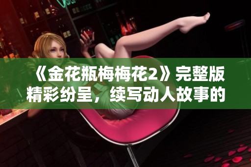 《金花瓶梅梅花2》完整版精彩纷呈，续写动人故事的奇幻之旅
