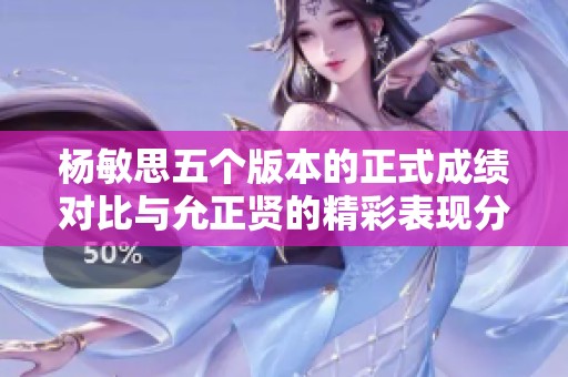 杨敏思五个版本的正式成绩对比与允正贤的精彩表现分析