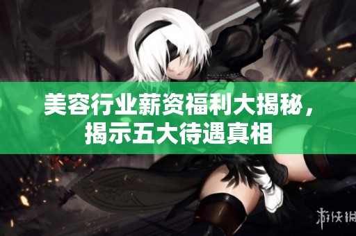 美容行业薪资福利大揭秘，揭示五大待遇真相