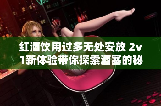 红酒饮用过多无处安放 2v1新体验带你探索酒塞的秘密