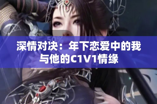 深情对决：年下恋爱中的我与他的C1V1情缘