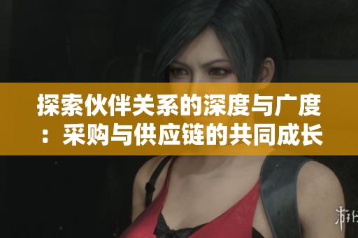 探索伙伴关系的深度与广度：采购与供应链的共同成长