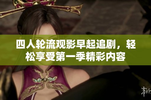 四人轮流观影早起追剧，轻松享受第一季精彩内容
