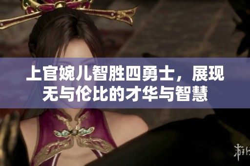 上官婉儿智胜四勇士，展现无与伦比的才华与智慧