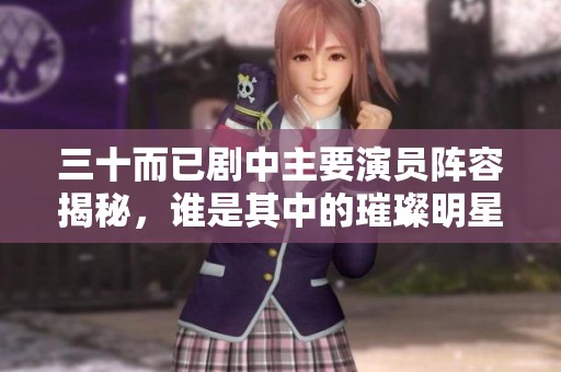 三十而已剧中主要演员阵容揭秘，谁是其中的璀璨明星