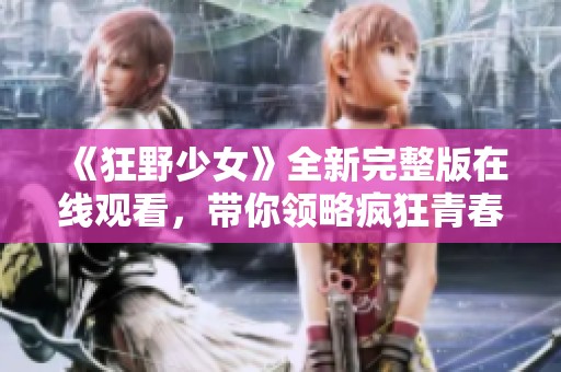 《狂野少女》全新完整版在线观看，带你领略疯狂青春的精彩瞬间