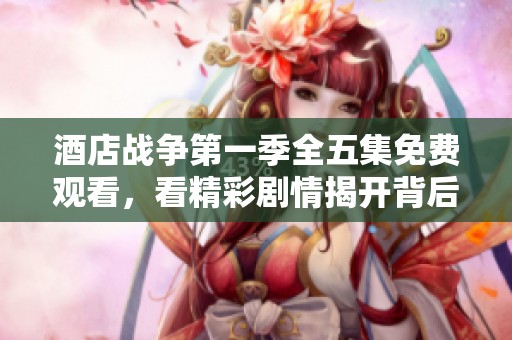 酒店战争第一季全五集免费观看，看精彩剧情揭开背后秘密