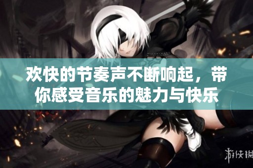 欢快的节奏声不断响起，带你感受音乐的魅力与快乐
