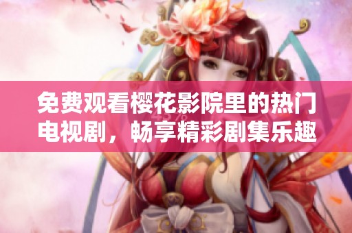 免费观看樱花影院里的热门电视剧，畅享精彩剧集乐趣