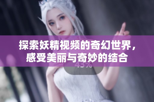 探索妖精视频的奇幻世界，感受美丽与奇妙的结合