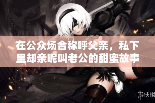 在公众场合称呼父亲，私下里却亲昵叫老公的甜蜜故事