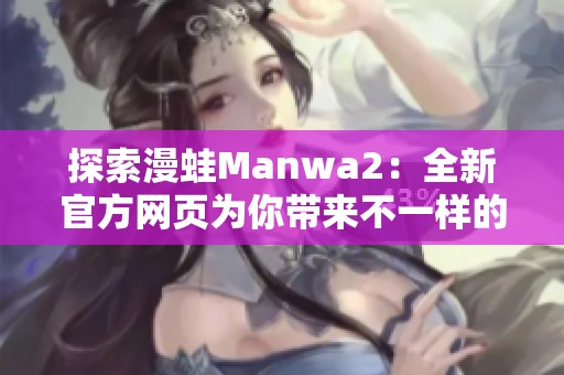 探索漫蛙Manwa2：全新官方网页为你带来不一样的体验