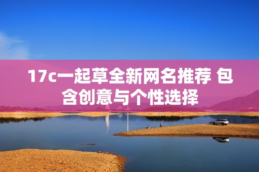 17c一起草全新网名推荐 包含创意与个性选择